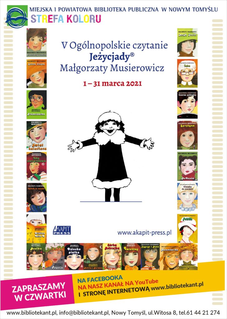 Plakat składa się z 16 okładek przedstawiających postacie z cyklu Jeżycjada autorstwa Małgorzaty Musierowicz, obrazują ramkę. Góra plakatu: od lewej logo i napis Miejska i Powiatowa Biblioteka Publiczna w Nowym Tomyślu, Strefa Koloru. Środek plakatu: V Ogólnopolskie czytanie Jeżycjady Małgorzaty Musierowicz 1-31 marca 2021, uśmiechnięta postać z książki, niżej napis: akapit press. Dół plakatu od lewej: ZAPRASZAMY W CZWARTKI NA FACEBOOKA NA NASZ KANAŁ NA I STRONĘ INTERNETOWĄ YouTube www.bibliotekant.pl www.bibliotekant.pl, info@bibliotekant.pl, Nowy Tomyśl, ul.Witosa 8, tel.61 44 21 274